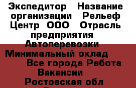 Экспедитор › Название организации ­ Рельеф-Центр, ООО › Отрасль предприятия ­ Автоперевозки › Минимальный оклад ­ 30 000 - Все города Работа » Вакансии   . Ростовская обл.,Донецк г.